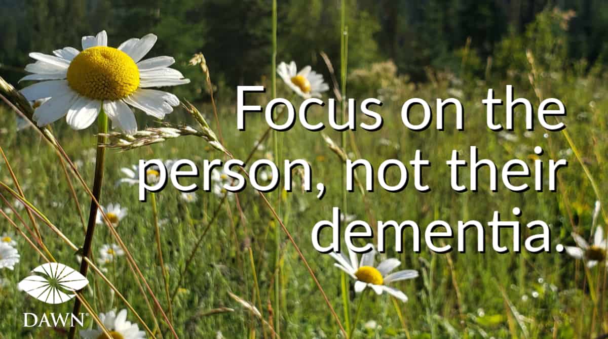 Focus on the person, not their dementia. The DAWN Method