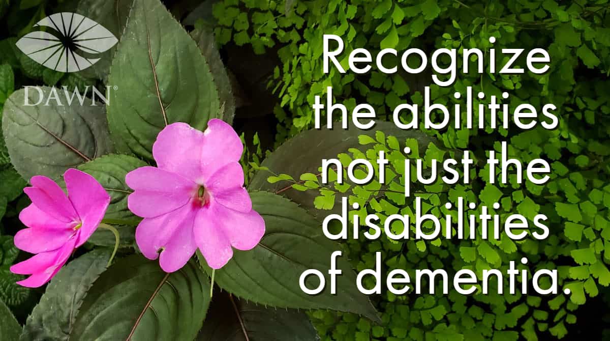 Recognize the abilities not just the disabilities of dementia. The DAWN Method