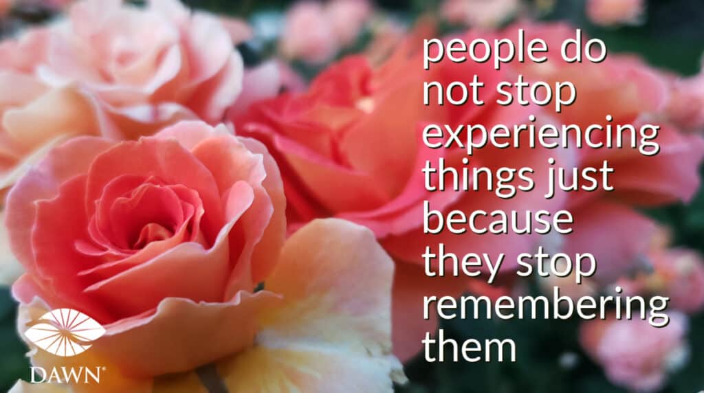 People do not stop experiencing things just because they stop remembering them